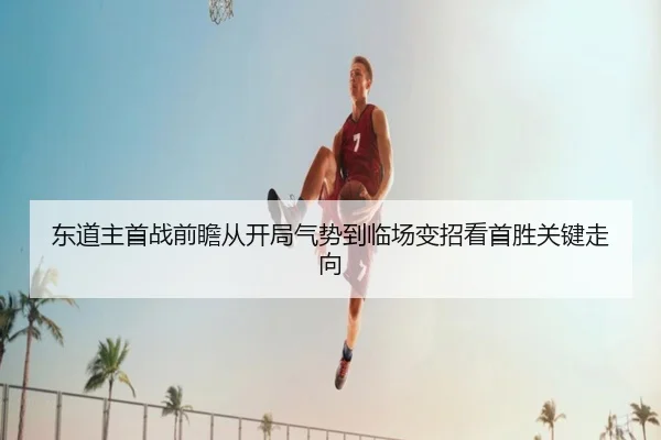 东道主首战前瞻从开局气势到临场变招看首胜关键走向
